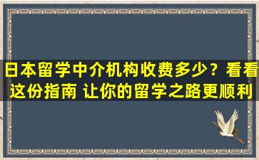 日本留学中介机构收费多少？看看这份指南 让你的留学之路更顺利！